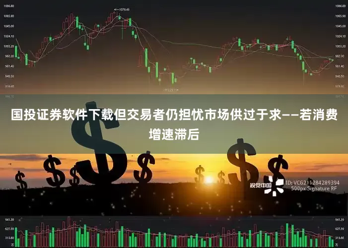 国投证券软件下载但交易者仍担忧市场供过于求——若消费增速滞后