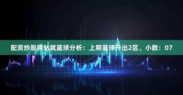 配资炒股网站就　　蓝球分析：上期蓝球开出2区、小数：07