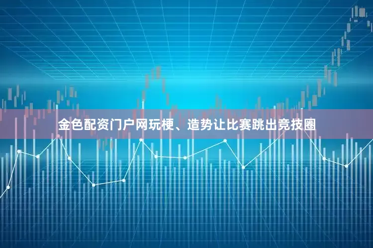 金色配资门户网玩梗、造势让比赛跳出竞技圈