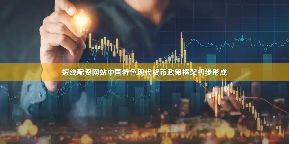短线配资网站中国特色现代货币政策框架初步形成