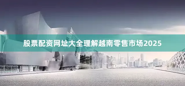 股票配资网址大全理解越南零售市场2025