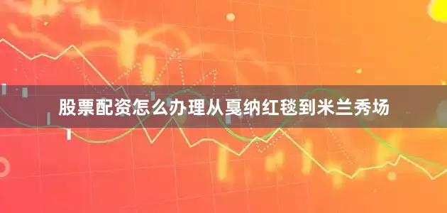 股票配资怎么办理从戛纳红毯到米兰秀场