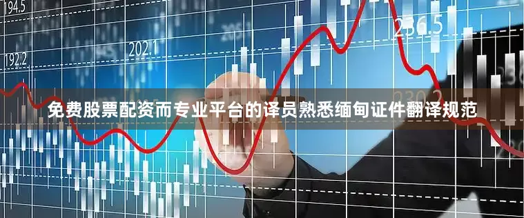 免费股票配资而专业平台的译员熟悉缅甸证件翻译规范