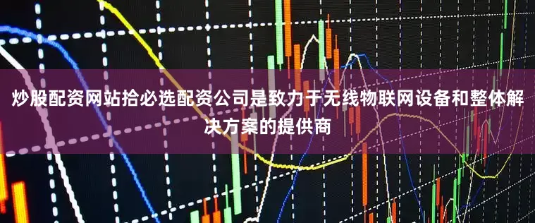 炒股配资网站拾必选配资公司是致力于无线物联网设备和整体解决方案的提供商