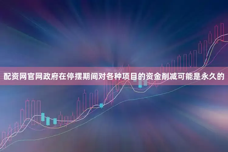 配资网官网政府在停摆期间对各种项目的资金削减可能是永久的