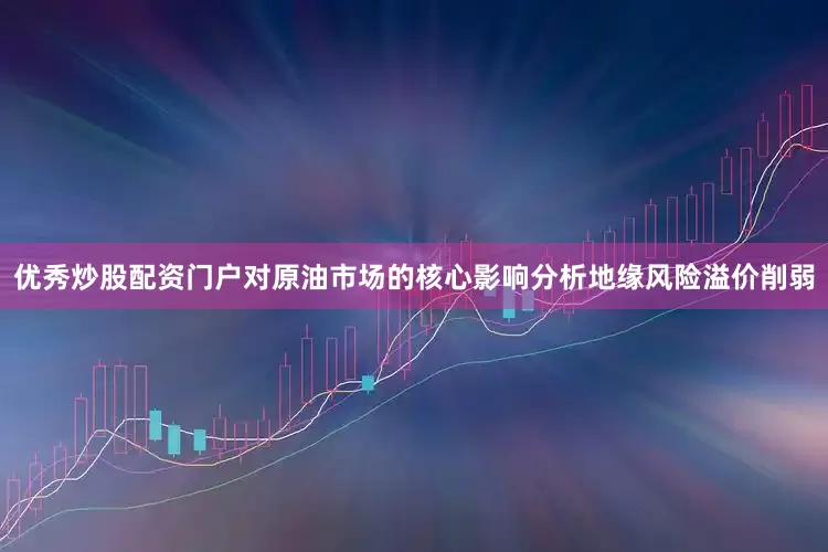 优秀炒股配资门户对原油市场的核心影响分析地缘风险溢价削弱