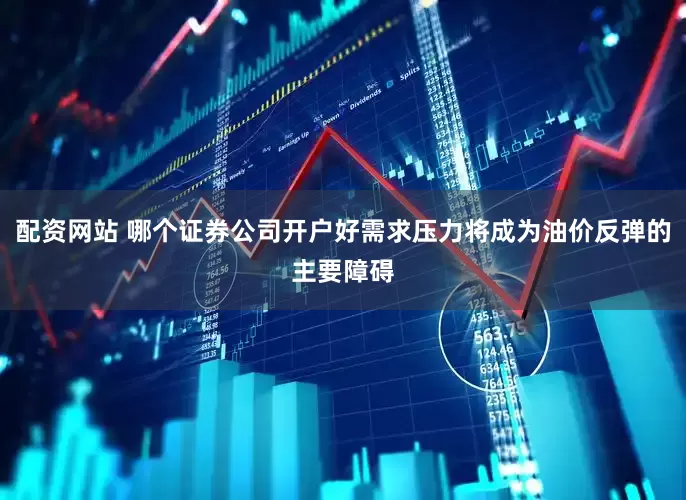 配资网站 哪个证券公司开户好需求压力将成为油价反弹的主要障碍
