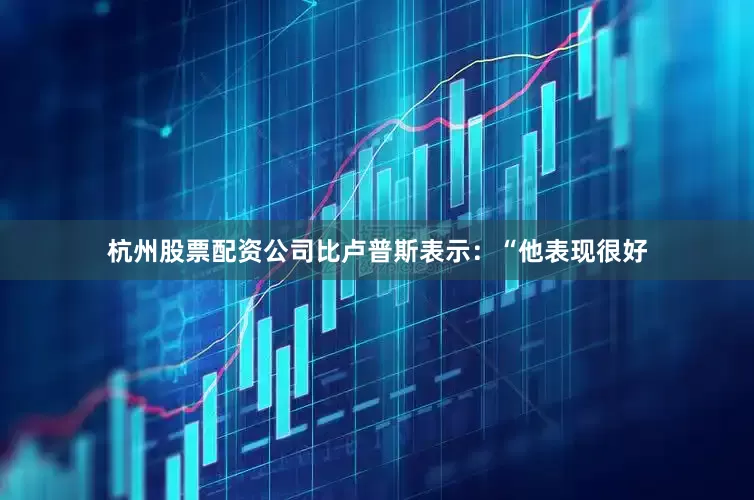 杭州股票配资公司比卢普斯表示：“他表现很好