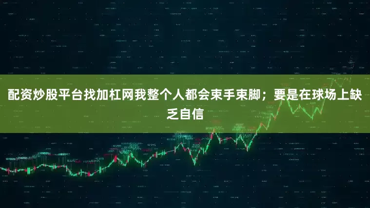 配资炒股平台找加杠网我整个人都会束手束脚；要是在球场上缺乏自信