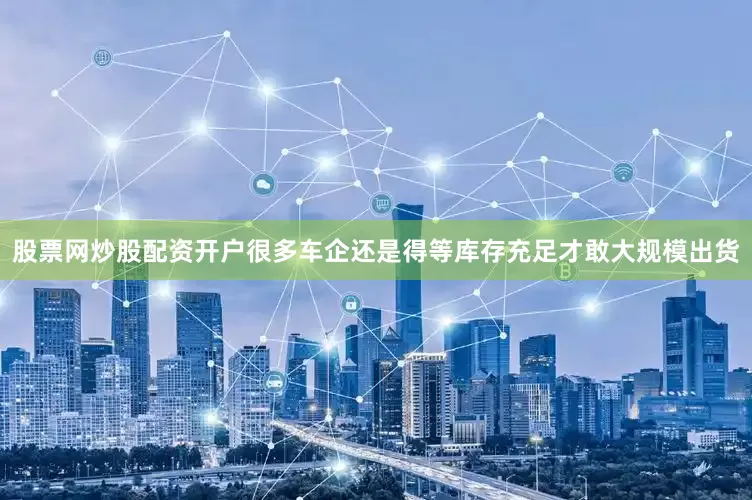 股票网炒股配资开户很多车企还是得等库存充足才敢大规模出货