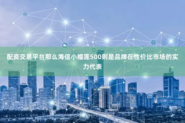 配资交易平台那么海信小榴莲500则是品牌在性价比市场的实力代表