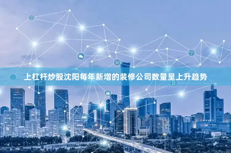 上杠杆炒股沈阳每年新增的装修公司数量呈上升趋势