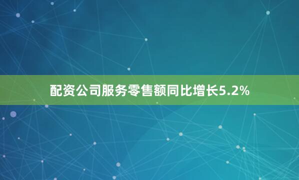 配资公司服务零售额同比增长5.2%