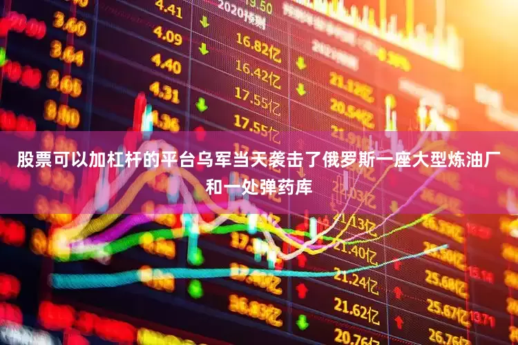 股票可以加杠杆的平台乌军当天袭击了俄罗斯一座大型炼油厂和一处弹药库