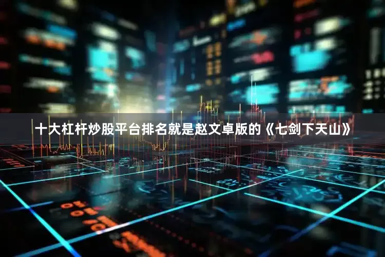 十大杠杆炒股平台排名就是赵文卓版的《七剑下天山》